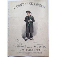 I Don't Like London . Written by T.S. Lonsdale. Composed by W.G. Eaton. Sung by T.W. Barrett.