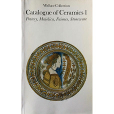 The Wallace Collection Catalogue of Ceramics 1. Pottery, Maiolica, Faience, Stoneware.
