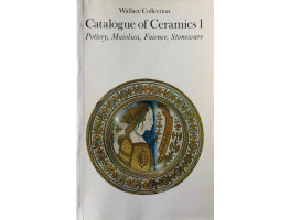 The Wallace Collection Catalogue of Ceramics 1. Pottery, Maiolica, Faience, Stoneware.