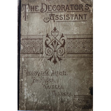The Decorator's Assistant A Modern Guide for Decorative Artists and Amateurs, Painters, Writers, Gilders, etc. Containing upwards of Six Hundred Receipts, Rule and Instructions . . .